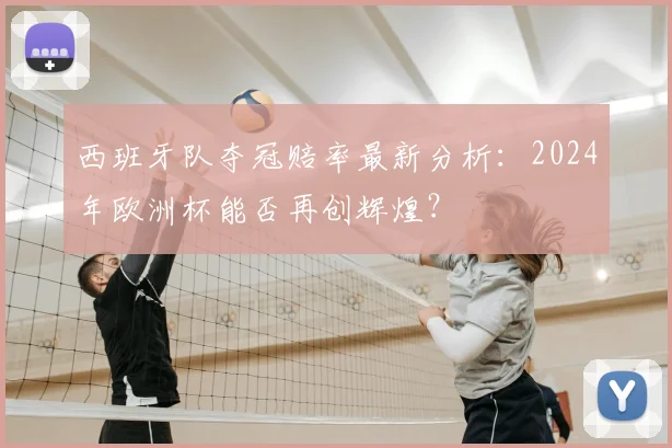 西班牙队夺冠赔率最新分析:2024年欧洲杯能否再创辉煌?