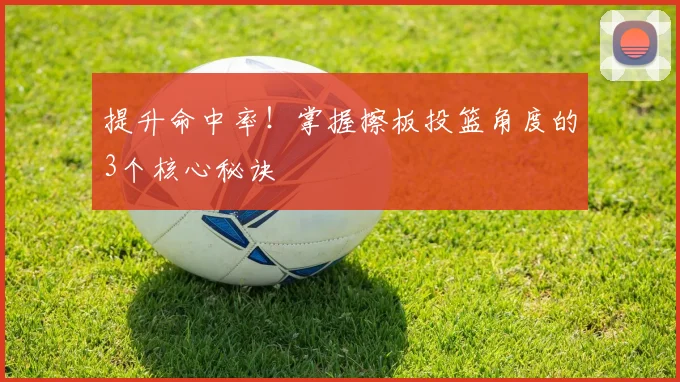 提升命中率！掌握擦板投篮角度的3个核心秘诀