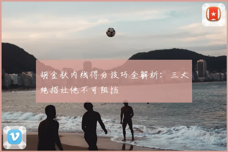 胡金秋内线得分技巧全解析：三大绝招让他不可阻挡
