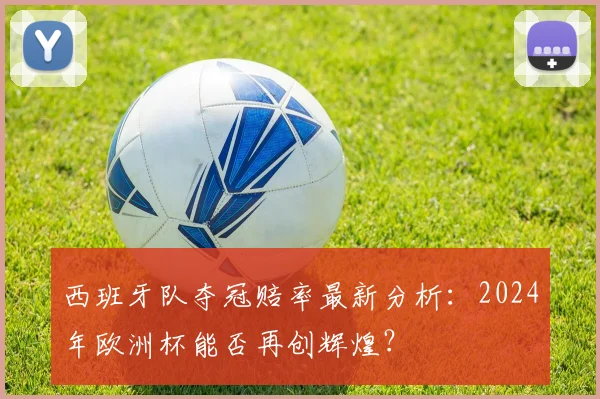 西班牙队夺冠赔率最新分析：2024年欧洲杯能否再创辉煌？