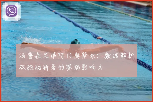 汤普森兄弟阿门奥萨尔：数据解析双胞胎新秀的赛场影响力