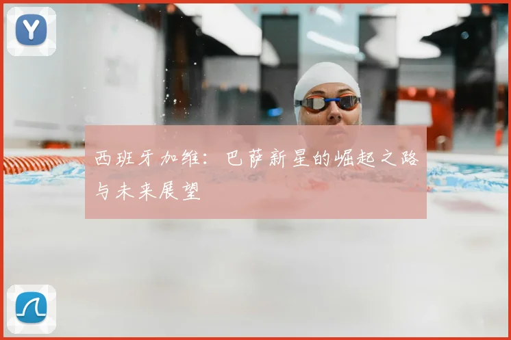 西班牙加维:巴萨新星的崛起之路与未来展望