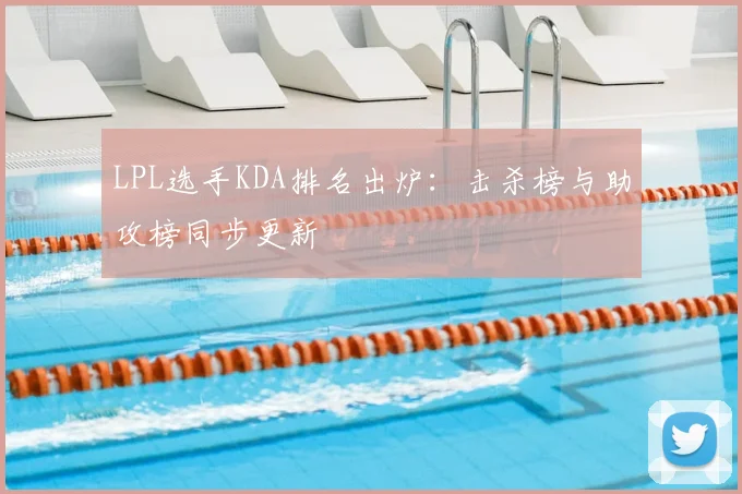 LPL选手KDA排名出炉：击杀榜与助攻榜同步更新