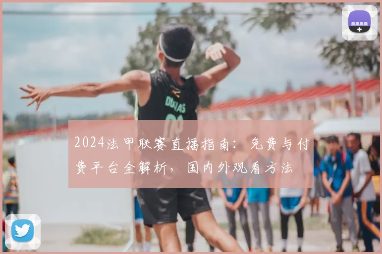 2024法甲联赛直播指南:免费与付费平台全解析,国内外观看方法