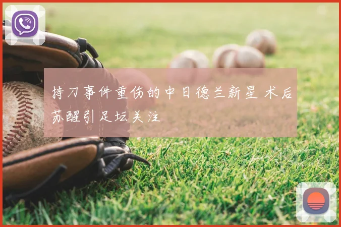 持刀事件重伤的中日德兰新星 术后苏醒引足坛关注
