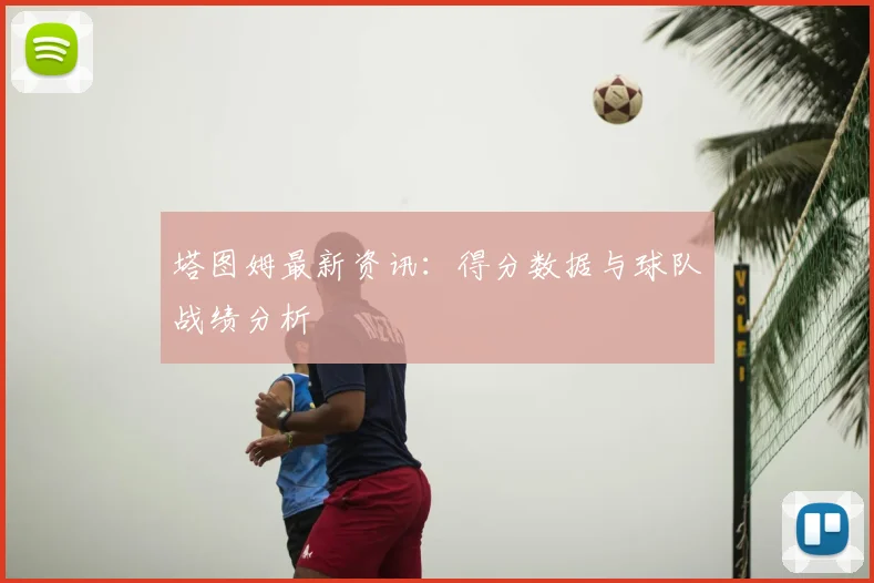 塔图姆最新资讯：得分数据与球队战绩分析