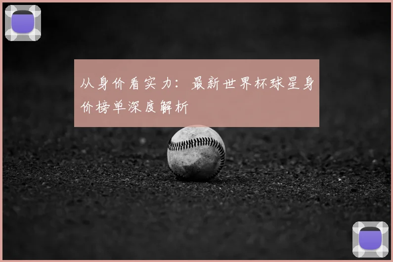 从身价看实力：最新世界杯球星身价榜单深度解析