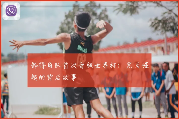 佛得角队首次晋级世界杯：黑马崛起的背后故事