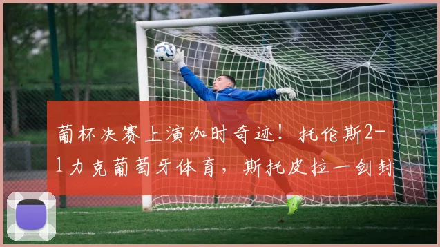 葡杯决赛上演加时奇迹！托伦斯2-1力克葡萄牙体育，斯托皮拉一剑封喉