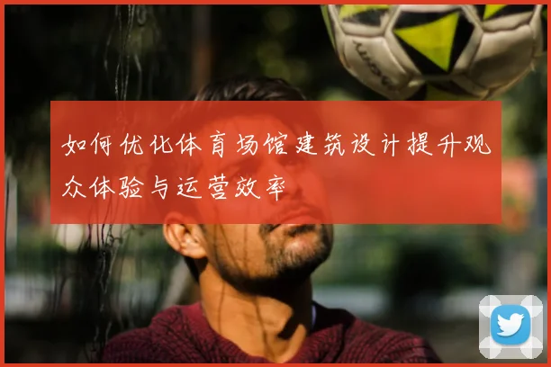 如何优化体育场馆建筑设计提升观众体验与运营效率