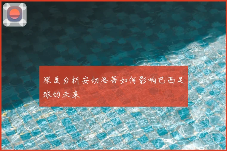 深度分析安切洛蒂如何影响巴西足球的未来