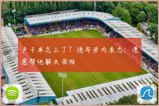 卢卡库怎么了？德布劳内表态：愿意帮他解决困难
