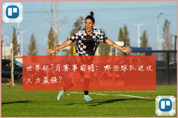 世界杯7月赛事前瞻:哪些球队进攻火力最强?