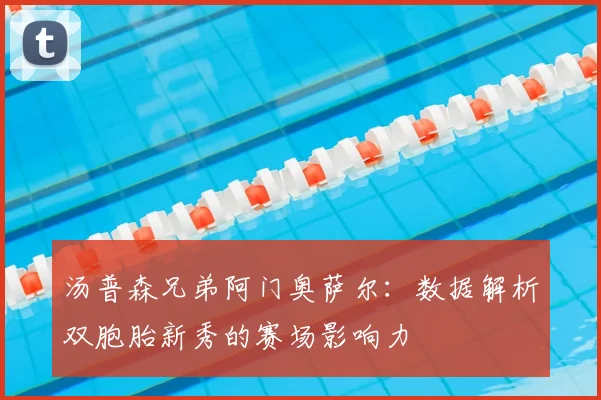 汤普森兄弟阿门奥萨尔：数据解析双胞胎新秀的赛场影响力