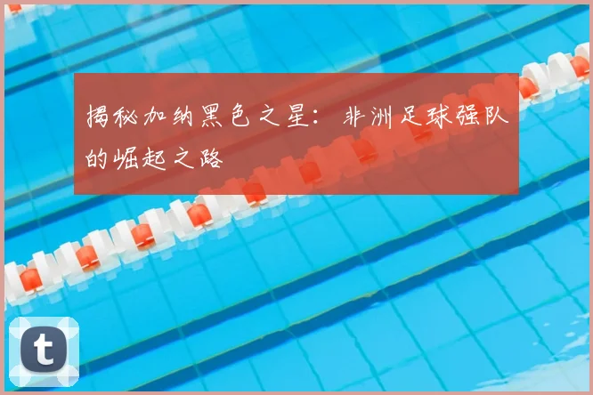 揭秘加纳黑色之星:非洲足球强队的崛起之路