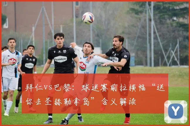 拜仁vs巴黎:球迷赛前拉横幅“送你去圣赫勒拿岛”含义解读