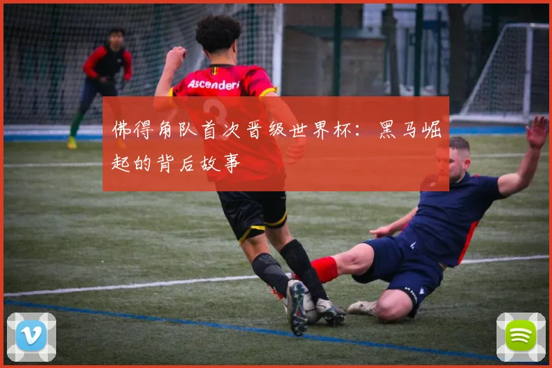 佛得角队首次晋级世界杯：黑马崛起的背后故事