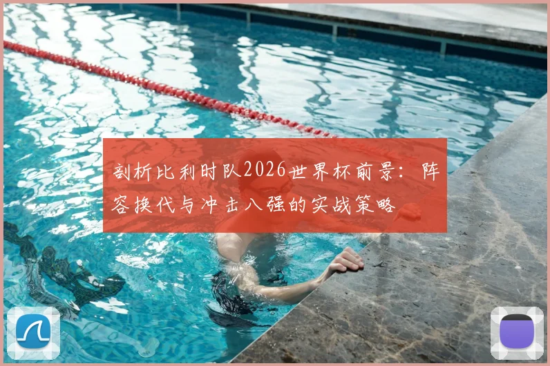 剖析比利时队2026世界杯前景:阵容换代与冲击八强的实战策略