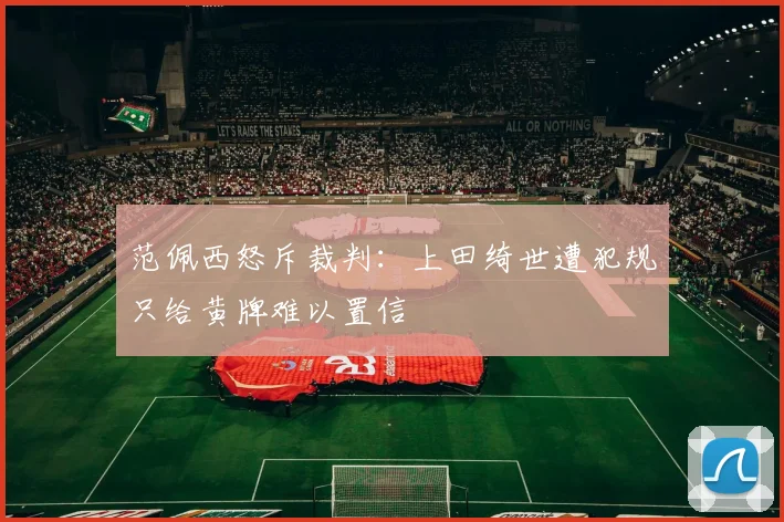 范佩西怒斥裁判：上田绮世遭犯规只给黄牌难以置信