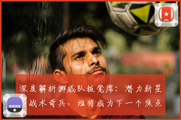 深度解析挪威队板凳席：潜力新星与战术奇兵，谁将成为下一个焦点？