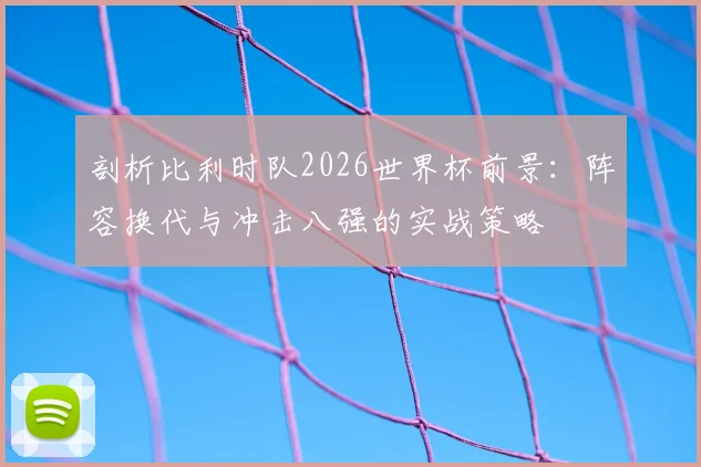 剖析比利时队2026世界杯前景:阵容换代与冲击八强的实战策略