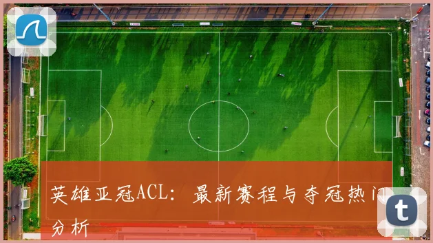 英雄亚冠ACL:最新赛程与夺冠热门分析