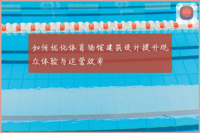 如何优化体育场馆建筑设计提升观众体验与运营效率