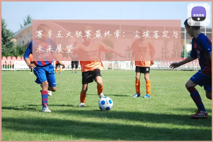 赛季五大联赛最终章：尘埃落定与未来展望