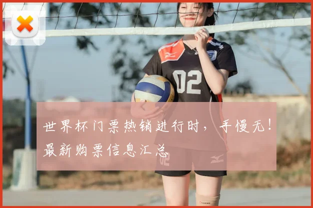 世界杯门票热销进行时,手慢无!最新购票信息汇总