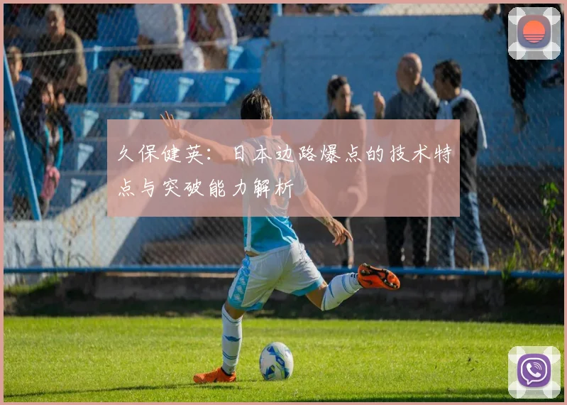 久保健英：日本边路爆点的技术特点与突破能力解析