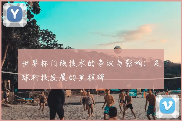 世界杯门线技术的争议与影响:足球科技发展的里程碑